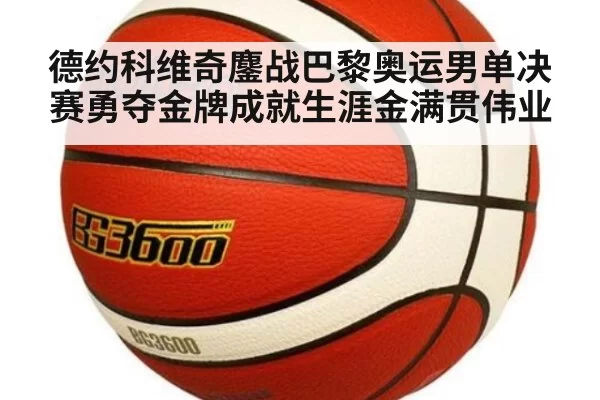 德约科维奇鏖战巴黎奥运男单决赛勇夺金牌成就生涯金满贯伟业