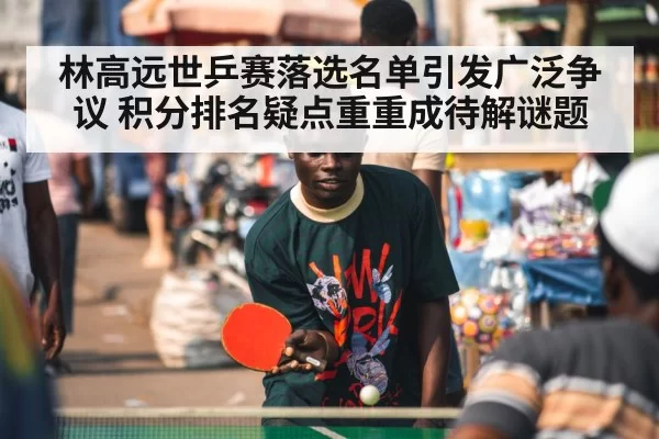 林高远世乒赛落选名单引发广泛争议 积分排名疑点重重成待解谜题