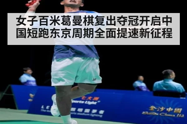 女子百米葛曼棋复出夺冠开启中国短跑东京周期全面提速新征程