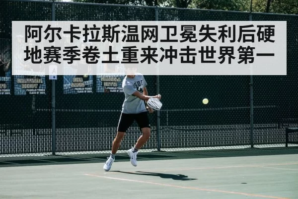 阿尔卡拉斯温网卫冕失利后硬地赛季卷土重来冲击世界第一