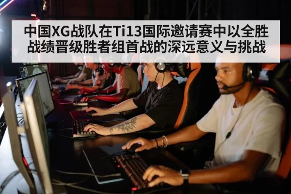 中国XG战队在Ti13国际邀请赛中以全胜战绩晋级胜者组首战的深远意义与挑战