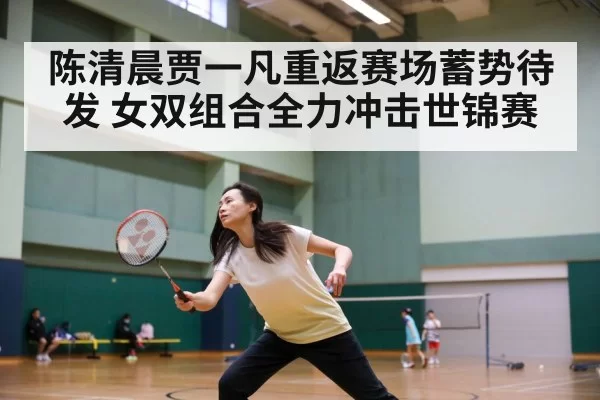 陈清晨贾一凡重返赛场蓄势待发 女双组合全力冲击世锦赛