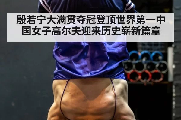 殷若宁大满贯夺冠登顶世界第一中国女子高尔夫迎来历史崭新篇章