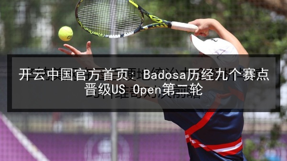 开云中国官方首页: Badosa历经九个赛点晋级US Open第二轮