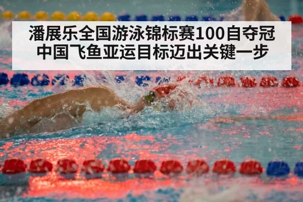 潘展乐全国游泳锦标赛100自夺冠 中国飞鱼亚运目标迈出关键一步